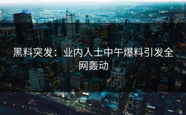 黑料突发：业内人士中午爆料引发全网轰动