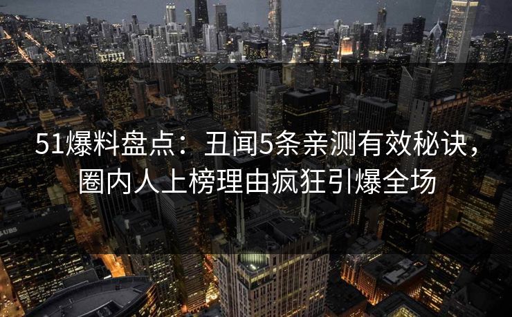51爆料盘点：丑闻5条亲测有效秘诀，圈内人上榜理由疯狂引爆全场