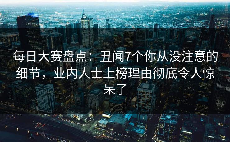 每日大赛盘点：丑闻7个你从没注意的细节，业内人士上榜理由彻底令人惊呆了