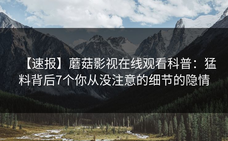 【速报】蘑菇影视在线观看科普：猛料背后7个你从没注意的细节的隐情
