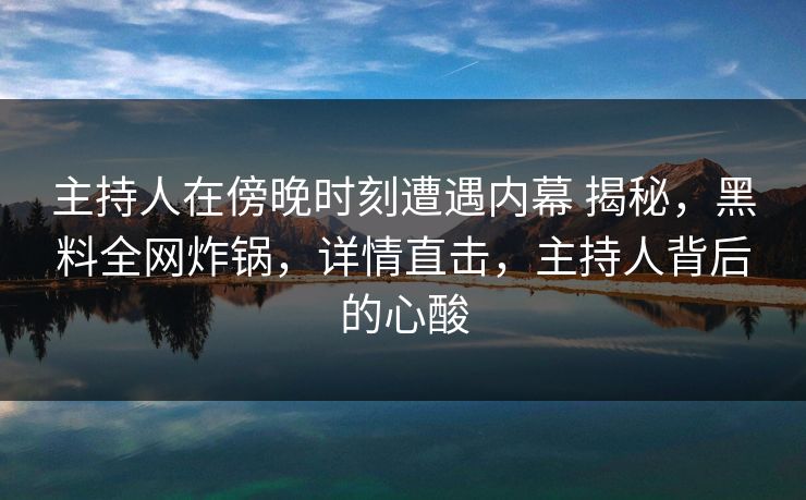 主持人在傍晚时刻遭遇内幕 揭秘,黑料全网炸锅,详情直击,主持人背后的心酸 主持人在傍晚时刻遭遇内幕 揭秘,黑料全网炸锅,详情直击,主持人背后的心酸