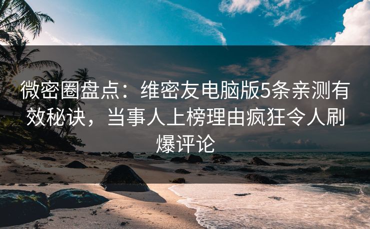 微密圈盘点：维密友电脑版5条亲测有效秘诀，当事人上榜理由疯狂令人刷爆评论