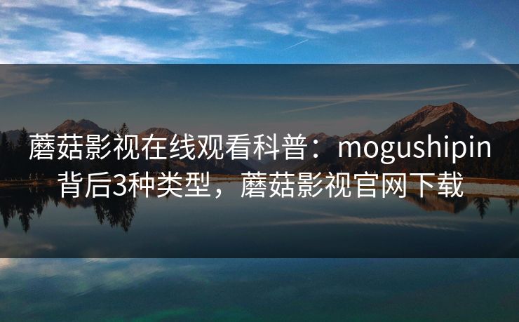 蘑菇影视在线观看科普:mogushipin背后3种类型,蘑菇影视官网下载 蘑菇影视在线观看科普:mogushipin背后3种类型,蘑菇影视官网下载