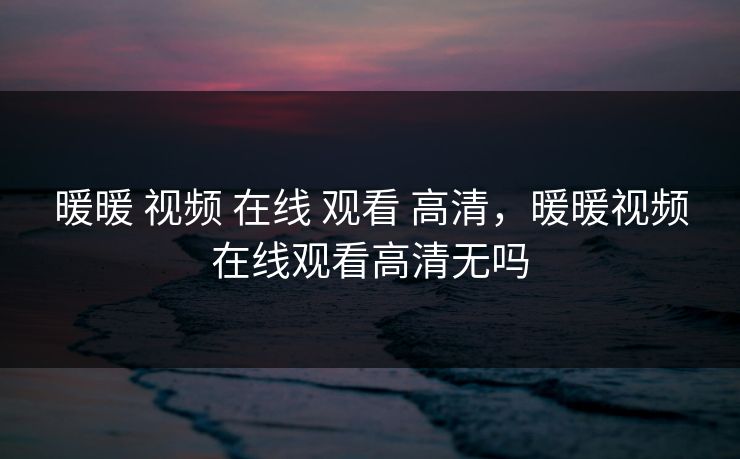 暖暖 视频 在线 观看 高清，暖暖视频在线观看高清无吗