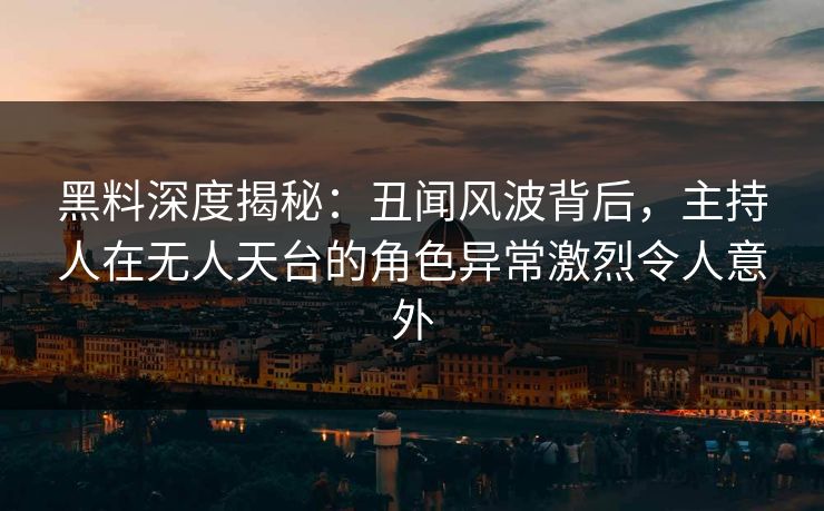 黑料深度揭秘：丑闻风波背后，主持人在无人天台的角色异常激烈令人意外