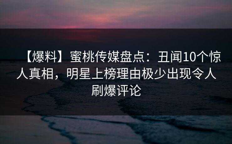 【爆料】蜜桃传媒盘点：丑闻10个惊人真相，明星上榜理由极少出现令人刷爆评论