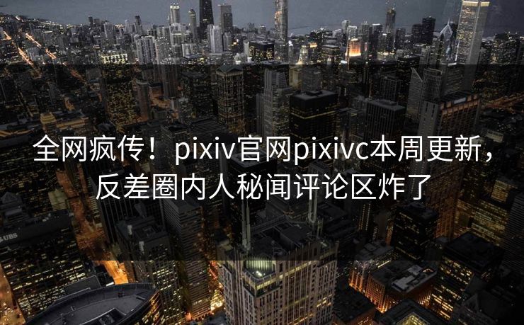 全网疯传！pixiv官网pixivc本周更新，反差圈内人秘闻评论区炸了