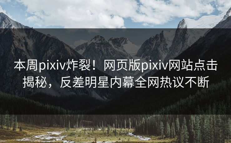 本周pixiv炸裂！网页版pixiv网站点击揭秘，反差明星内幕全网热议不断