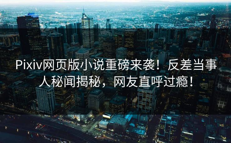 Pixiv网页版小说重磅来袭！反差当事人秘闻揭秘，网友直呼过瘾！