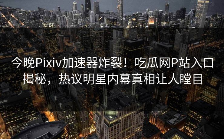 今晚Pixiv加速器炸裂！吃瓜网P站入口揭秘，热议明星内幕真相让人瞠目