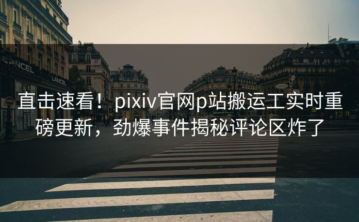 直击速看！pixiv官网p站搬运工实时重磅更新，劲爆事件揭秘评论区炸了