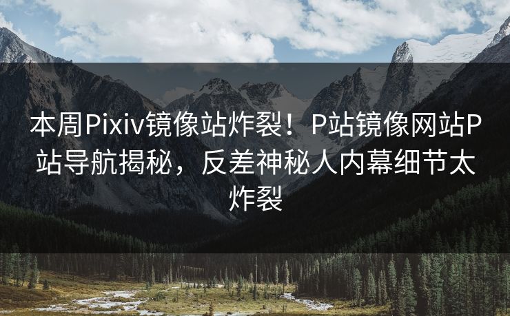 本周Pixiv镜像站炸裂！P站镜像网站P站导航揭秘，反差神秘人内幕细节太炸裂