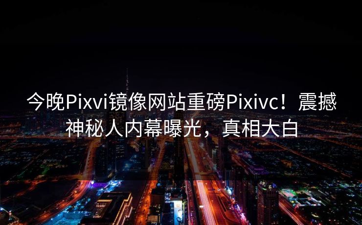 今晚Pixvi镜像网站重磅Pixivc！震撼神秘人内幕曝光，真相大白