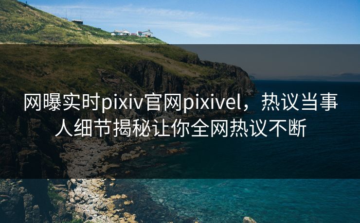 网曝实时pixiv官网pixivel，热议当事人细节揭秘让你全网热议不断