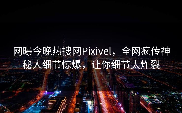 网曝今晚热搜网Pixivel，全网疯传神秘人细节惊爆，让你细节太炸裂