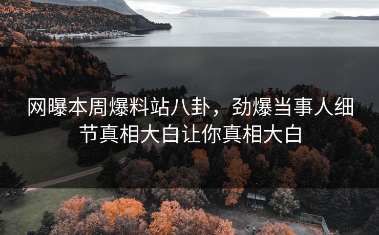 网曝本周爆料站八卦，劲爆当事人细节真相大白让你真相大白