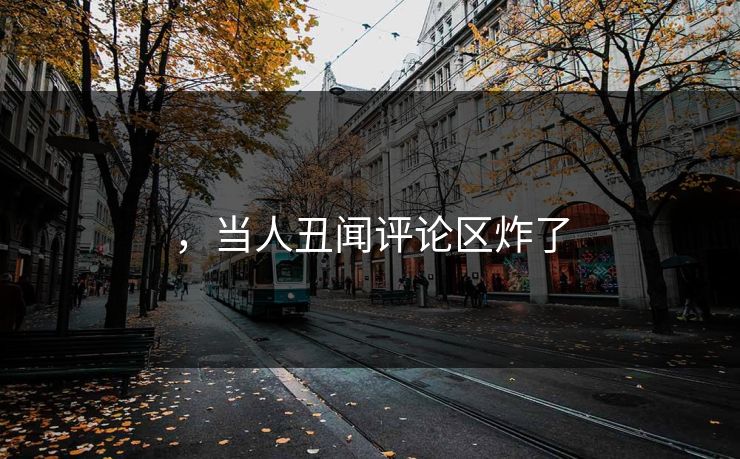 ，当人丑闻评论区炸了