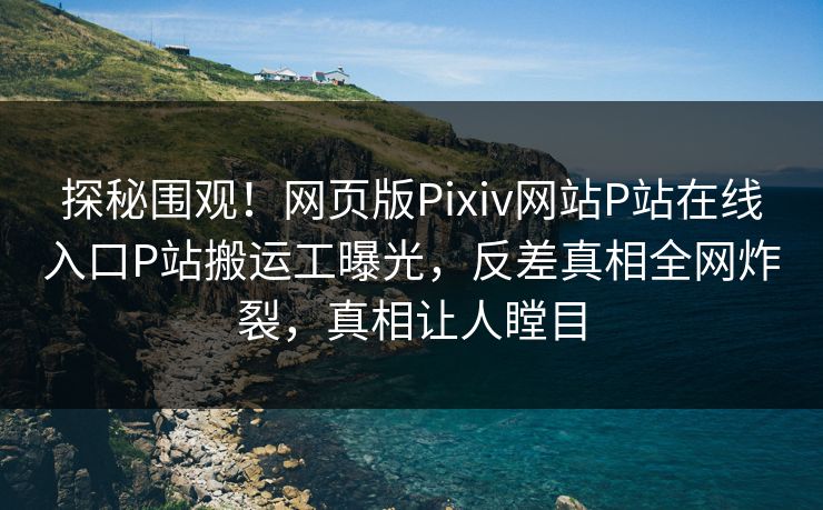探秘围观！网页版Pixiv网站P站在线入口P站搬运工曝光，反差真相全网炸裂，真相让人瞠目