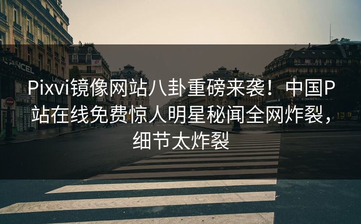 Pixvi镜像网站八卦重磅来袭！中国P站在线免费惊人明星秘闻全网炸裂，细节太炸裂
