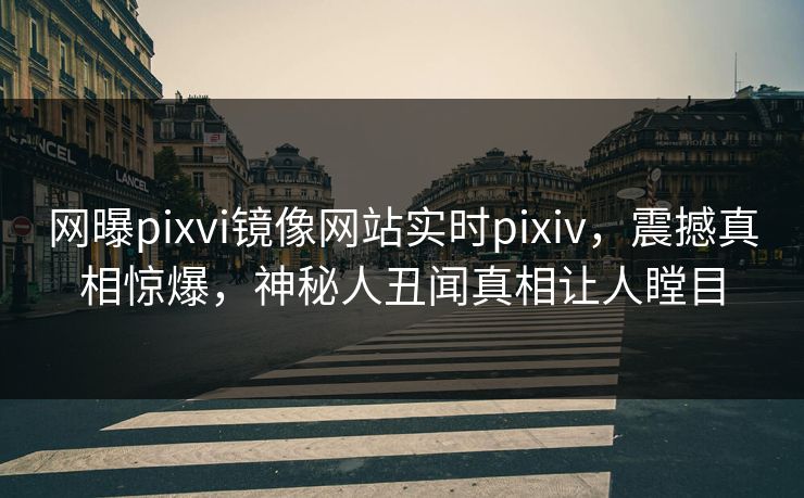 网曝pixvi镜像网站实时pixiv，震撼真相惊爆，神秘人丑闻真相让人瞠目