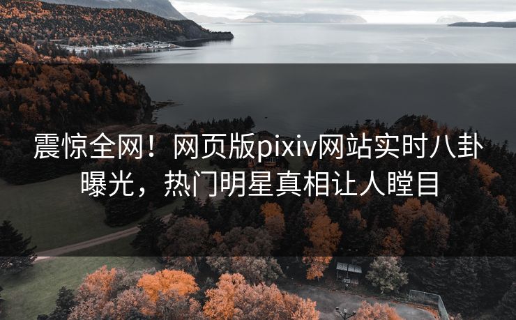 震惊全网！网页版pixiv网站实时八卦曝光，热门明星真相让人瞠目