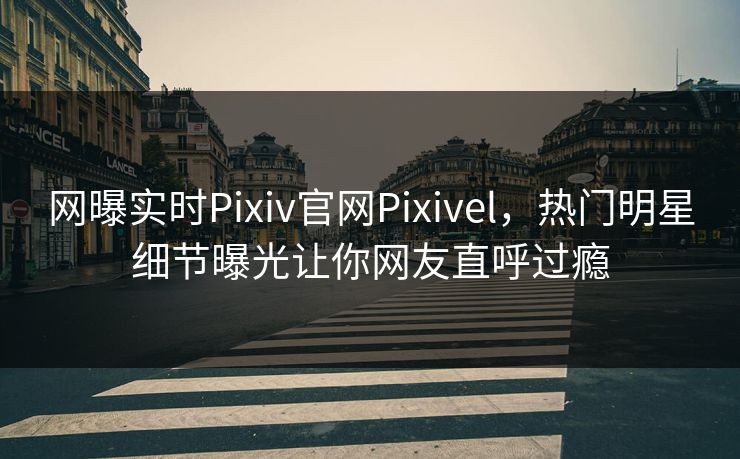 网曝实时Pixiv官网Pixivel，热门明星细节曝光让你网友直呼过瘾