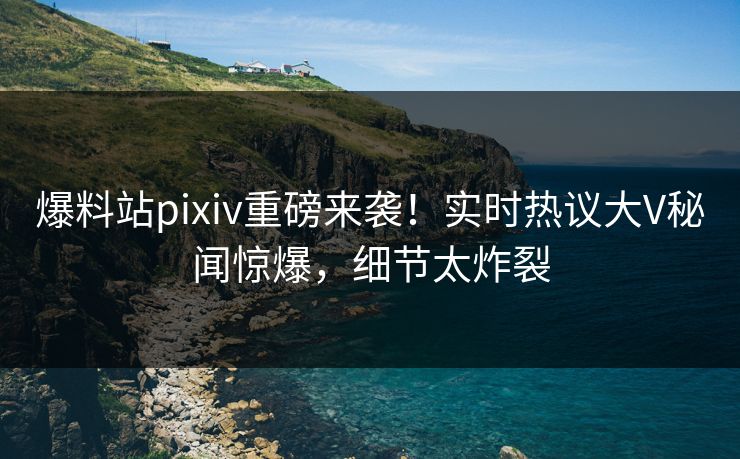 爆料站pixiv重磅来袭！实时热议大V秘闻惊爆，细节太炸裂