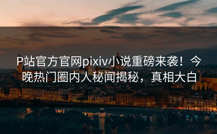 P站官方官网pixiv小说重磅来袭！今晚热门圈内人秘闻揭秘，真相大白
