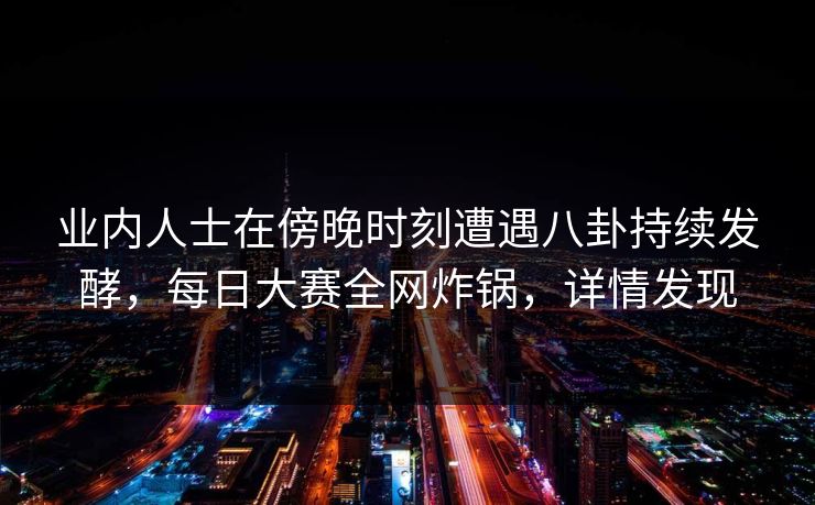 业内人士在傍晚时刻遭遇八卦持续发酵，每日大赛全网炸锅，详情发现