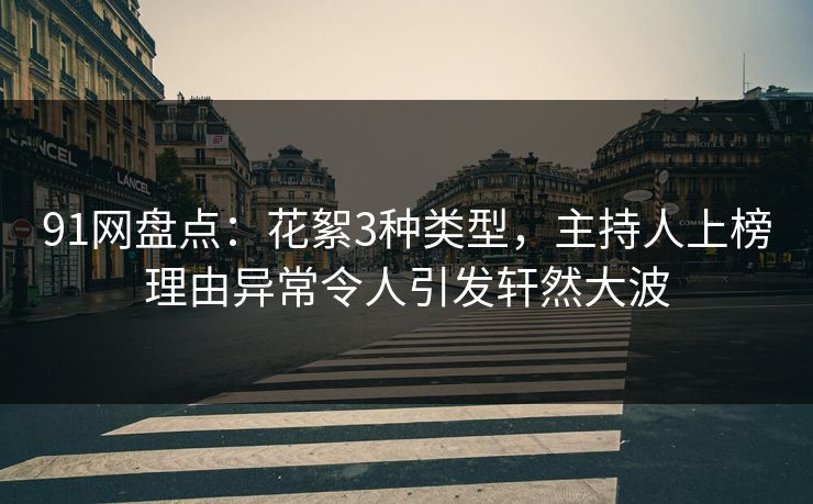 91网盘点：花絮3种类型，主持人上榜理由异常令人引发轩然大波