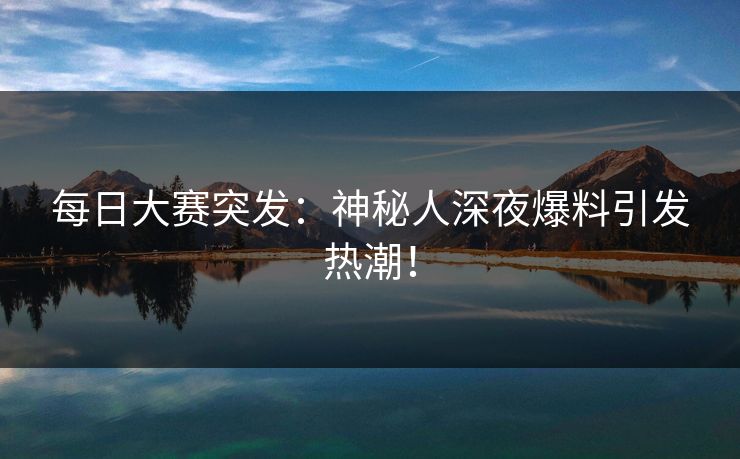每日大赛突发：神秘人深夜爆料引发热潮！