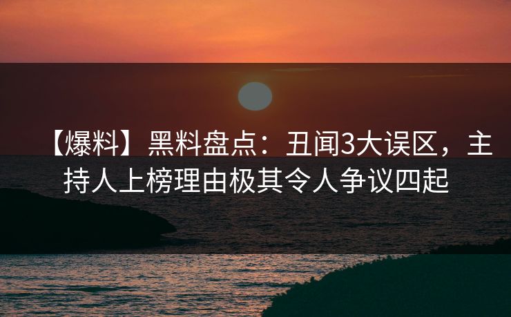 【爆料】黑料盘点：丑闻3大误区，主持人上榜理由极其令人争议四起