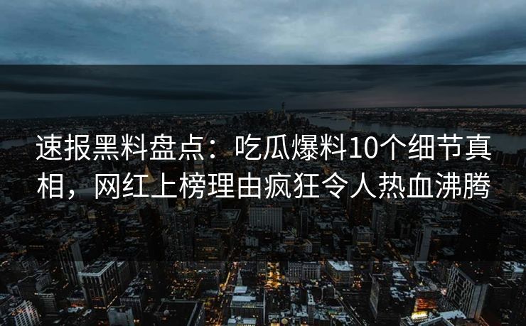速报黑料盘点：吃瓜爆料10个细节真相，网红上榜理由疯狂令人热血沸腾