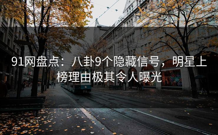 91网盘点：八卦9个隐藏信号，明星上榜理由极其令人曝光