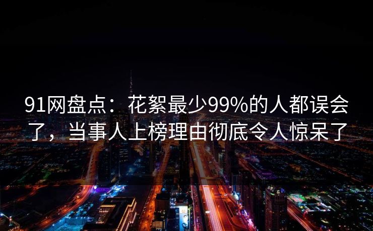 91网盘点：花絮最少99%的人都误会了，当事人上榜理由彻底令人惊呆了