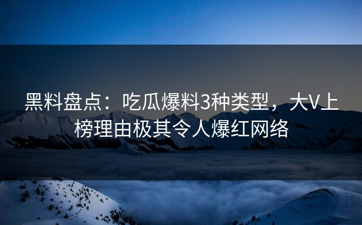 黑料盘点：吃瓜爆料3种类型，大V上榜理由极其令人爆红网络