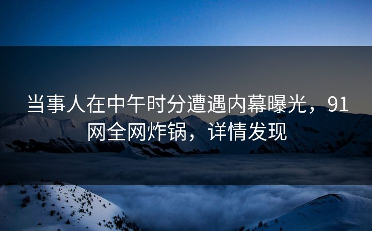 当事人在中午时分遭遇内幕曝光，91网全网炸锅，详情发现
