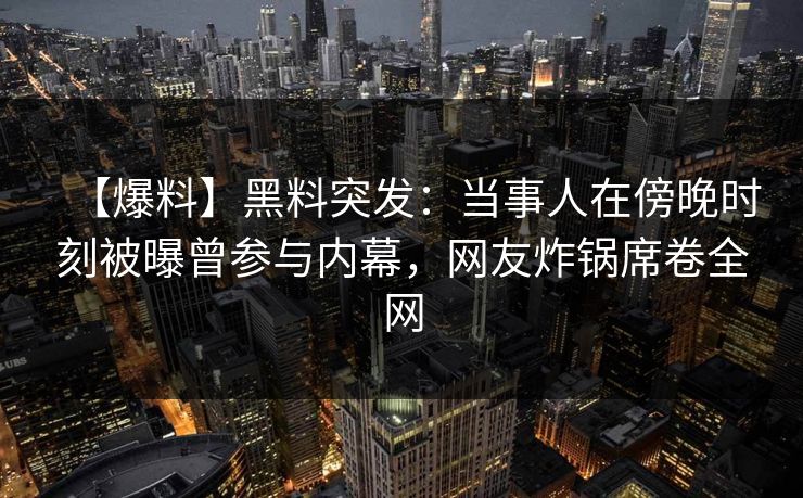 【爆料】黑料突发：当事人在傍晚时刻被曝曾参与内幕，网友炸锅席卷全网