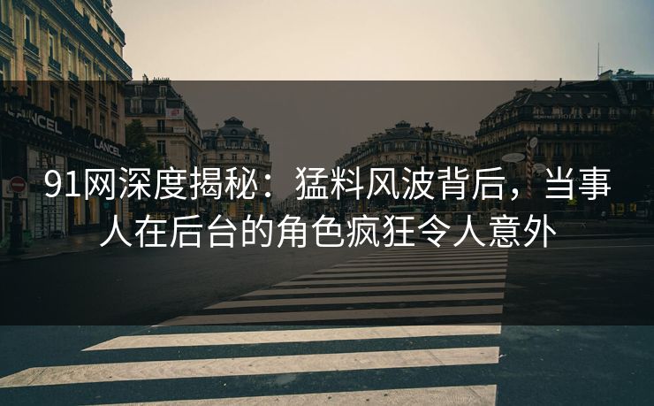 91网深度揭秘：猛料风波背后，当事人在后台的角色疯狂令人意外