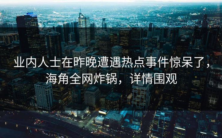 业内人士在昨晚遭遇热点事件惊呆了，海角全网炸锅，详情围观