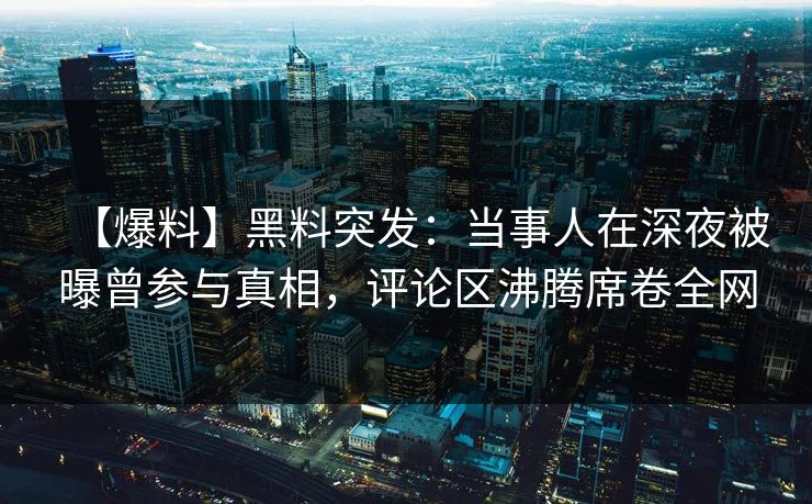 【爆料】黑料突发：当事人在深夜被曝曾参与真相，评论区沸腾席卷全网
