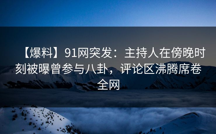 【爆料】91网突发：主持人在傍晚时刻被曝曾参与八卦，评论区沸腾席卷全网
