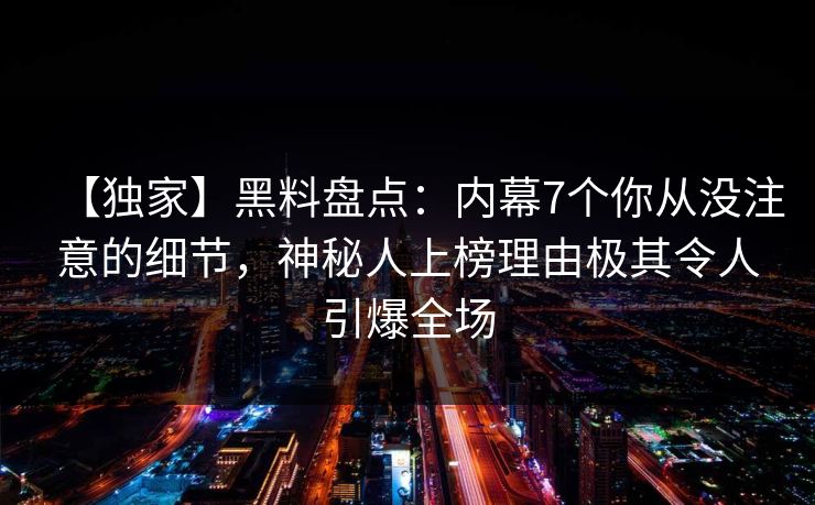 【独家】黑料盘点：内幕7个你从没注意的细节，神秘人上榜理由极其令人引爆全场