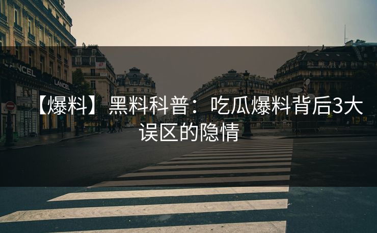 【爆料】黑料科普：吃瓜爆料背后3大误区的隐情