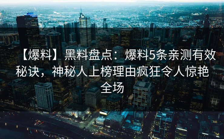 【爆料】黑料盘点：爆料5条亲测有效秘诀，神秘人上榜理由疯狂令人惊艳全场