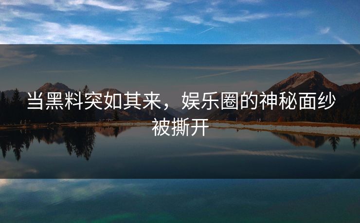 当黑料突如其来，娱乐圈的神秘面纱被撕开