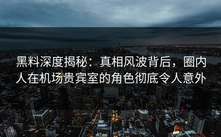 黑料深度揭秘：真相风波背后，圈内人在机场贵宾室的角色彻底令人意外