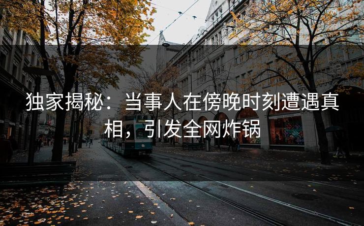 独家揭秘：当事人在傍晚时刻遭遇真相，引发全网炸锅