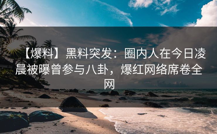 【爆料】黑料突发：圈内人在今日凌晨被曝曾参与八卦，爆红网络席卷全网