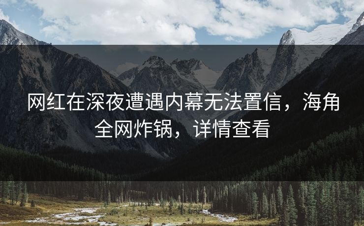 网红在深夜遭遇内幕无法置信，海角全网炸锅，详情查看